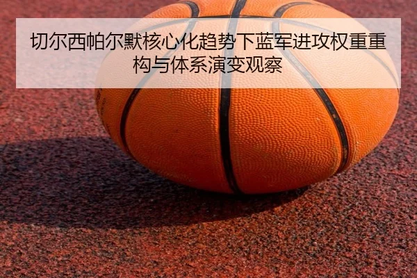 切尔西帕尔默核心化趋势下蓝军进攻权重重构与体系演变观察