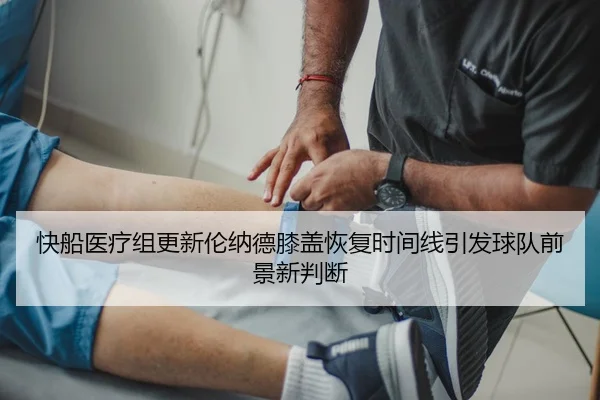 快船医疗组更新伦纳德膝盖恢复时间线引发球队前景新判断