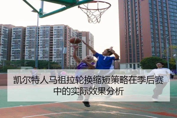 凯尔特人马祖拉轮换缩短策略在季后赛中的实际效果分析