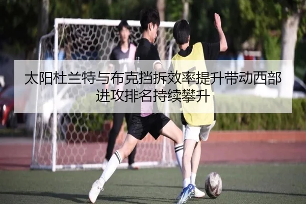 太阳杜兰特与布克挡拆效率提升带动西部进攻排名持续攀升